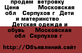 продам  ветровку › Цена ­ 600 - Московская обл., Серпухов г. Дети и материнство » Детская одежда и обувь   . Московская обл.,Серпухов г.